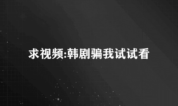 求视频:韩剧骗我试试看
