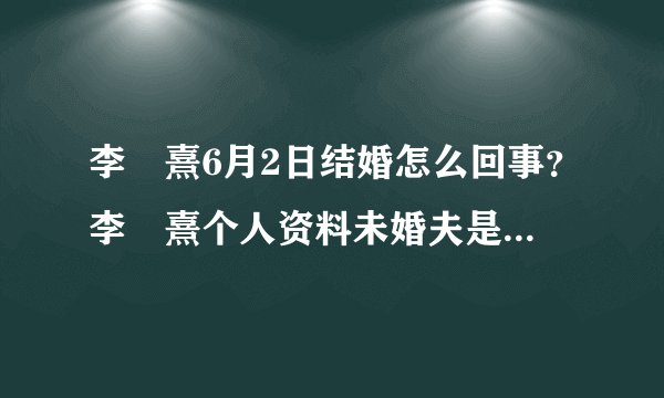 李沇熹6月2日结婚怎么回事？李沇熹个人资料未婚夫是谁男方资料曝光