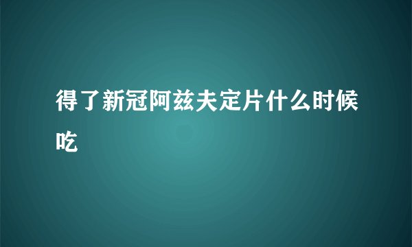 得了新冠阿兹夫定片什么时候吃