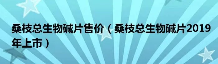 桑枝总生物碱片售价（桑枝总生物碱片2019年上市）