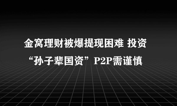 金窝理财被爆提现困难 投资“孙子辈国资”P2P需谨慎