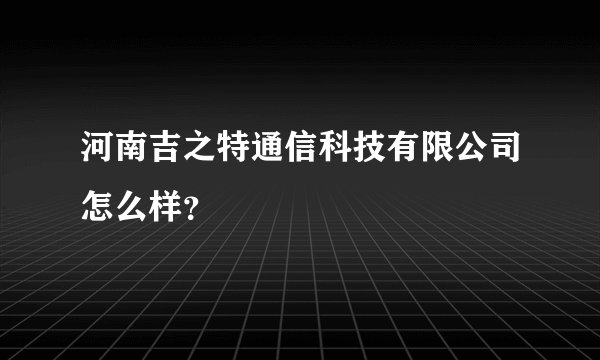 河南吉之特通信科技有限公司怎么样？