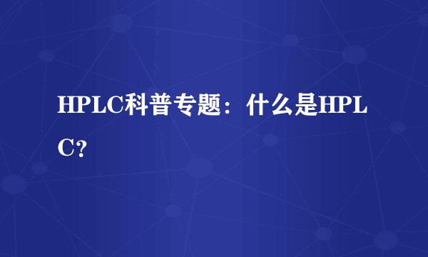 HPLC科普专题：什么是HPLC？