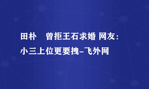 田朴珺曾拒王石求婚 网友：小三上位更要拽-飞外网