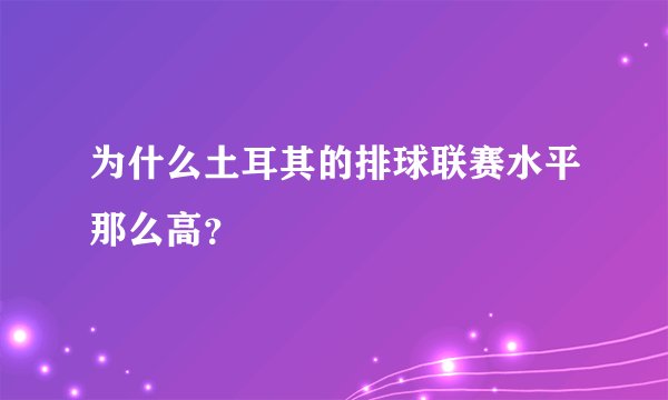为什么土耳其的排球联赛水平那么高？