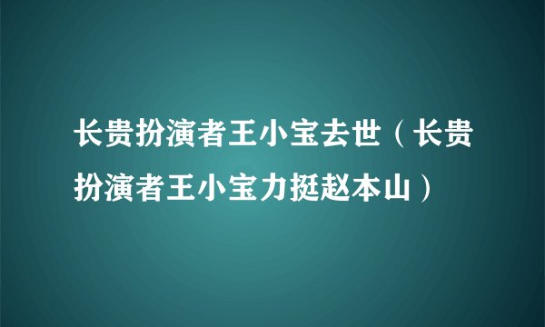长贵扮演者王小宝去世（长贵扮演者王小宝力挺赵本山）