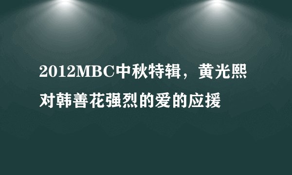 2012MBC中秋特辑，黄光熙对韩善花强烈的爱的应援