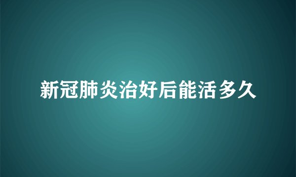 新冠肺炎治好后能活多久