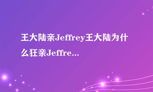 王大陆亲Jeffrey王大陆为什么狂亲Jeffrey？_飞外网
