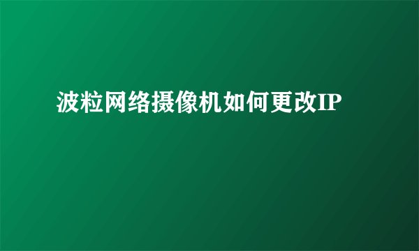 波粒网络摄像机如何更改IP