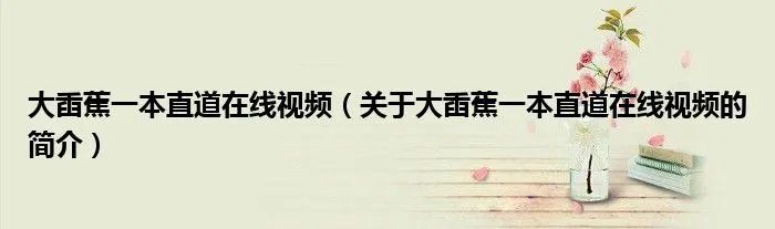 大臿蕉一本直道在线视频（关于大臿蕉一本直道在线视频的简介）