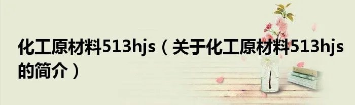 化工原材料513hjs（关于化工原材料513hjs的简介）