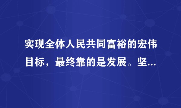 实现全体人民共同富裕的宏伟目标，最终靠的是发展。坚持以人民为中心的发展思想，就要在高质量发展中促进共同富裕，做到：