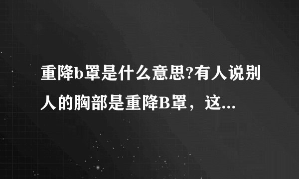 重降b罩是什么意思?有人说别人的胸部是重降B罩,这是什么意思?