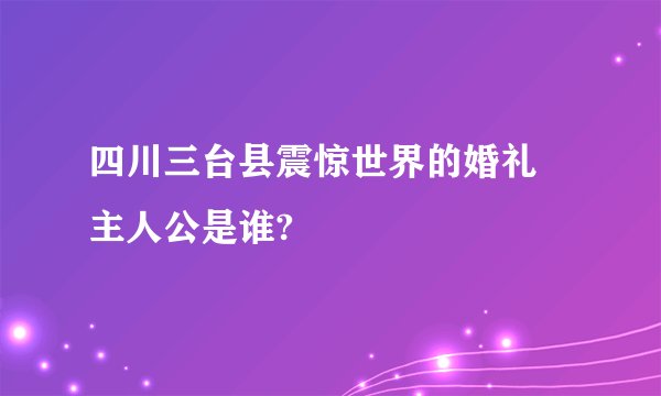 四川三台县震惊世界的婚礼 主人公是谁?