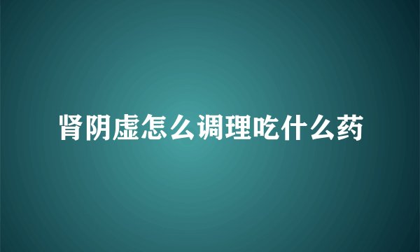 肾阴虚怎么调理吃什么药