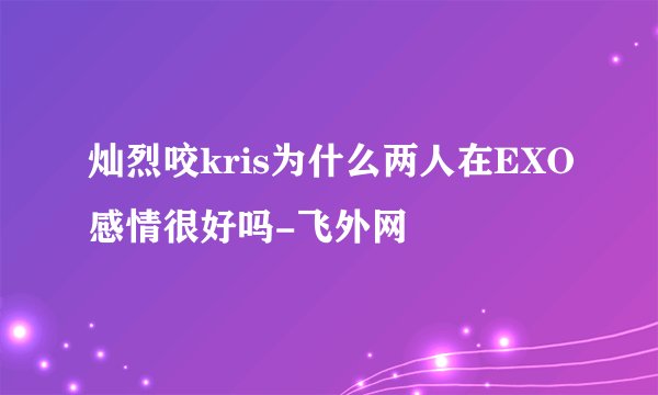 灿烈咬kris为什么两人在EXO感情很好吗-飞外网