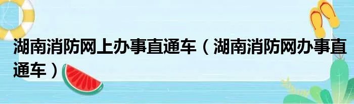 湖南消防网上办事直通车（湖南消防网办事直通车）