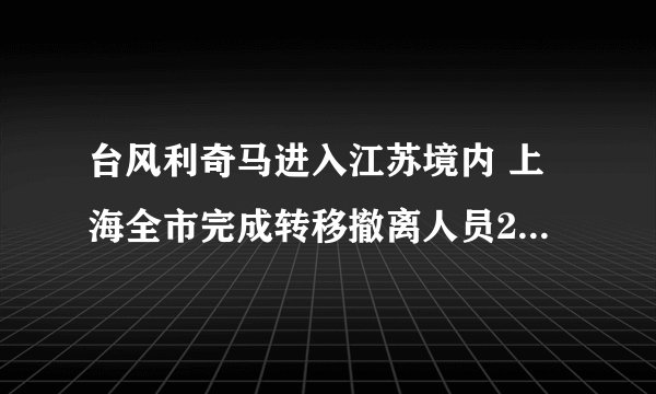 台风利奇马进入江苏境内 上海全市完成转移撤离人员25.3万人