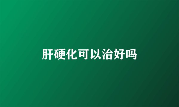 肝硬化可以治好吗