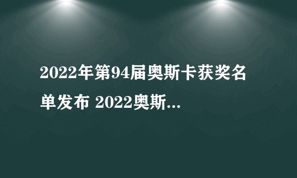 2022年第94届奥斯卡获奖名单发布 2022奥斯卡提名名单一览