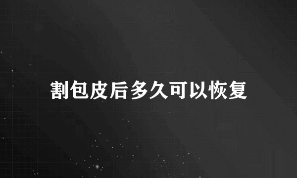 割包皮后多久可以恢复