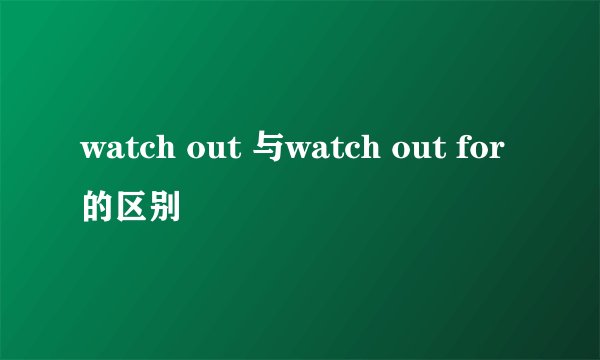 watch out 与watch out for的区别