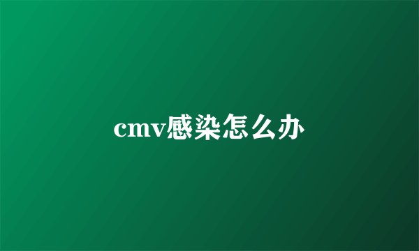 cmv感染怎么办