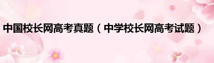中国校长网高考真题（中学校长网高考试题）