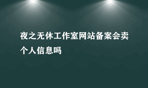 夜之无休工作室网站备案会卖个人信息吗