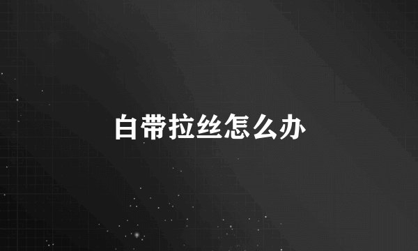 白带拉丝怎么办