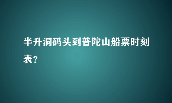 半升洞码头到普陀山船票时刻表?