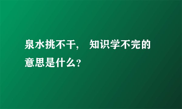 泉水挑不干,�知识学不完的意思是什么？