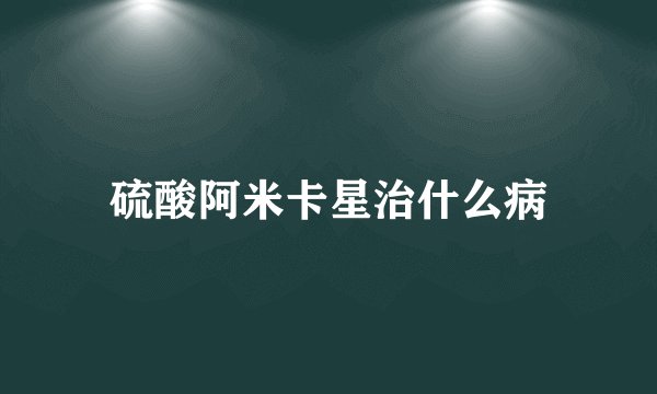 硫酸阿米卡星治什么病