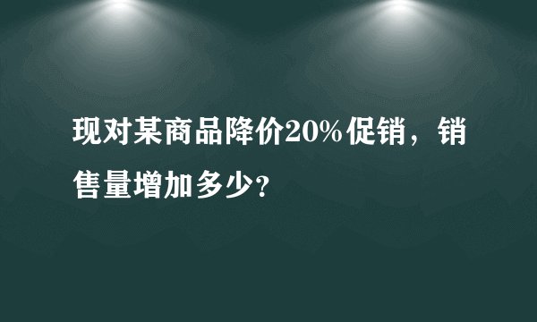 现对某商品降价20%促销，销售量增加多少？
