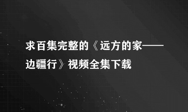 求百集完整的《远方的家——边疆行》视频全集下载