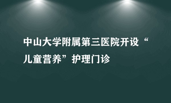 中山大学附属第三医院开设“儿童营养”护理门诊