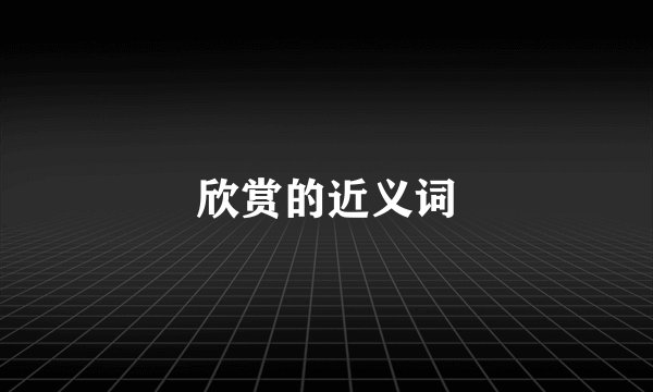 欣赏的近义词