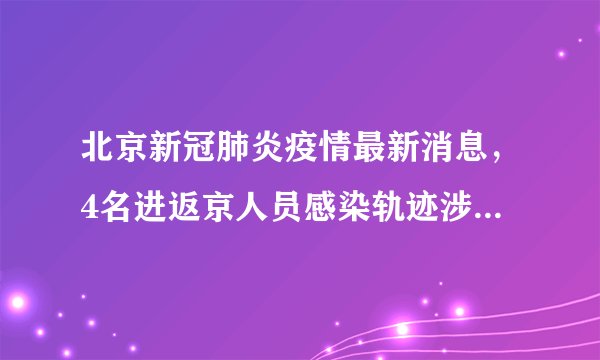 北京新冠肺炎疫情最新消息，4名进返京人员感染轨迹涉多趟列车