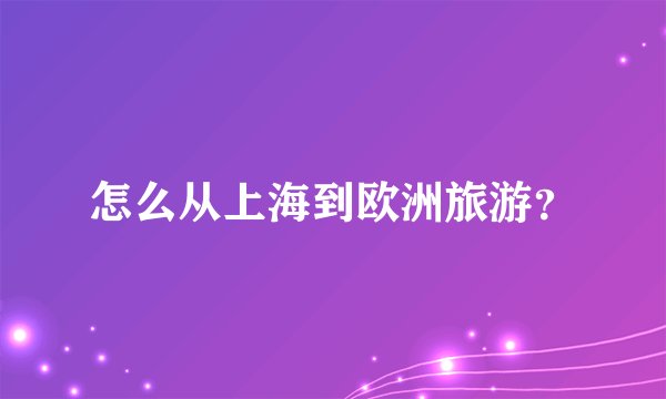 怎么从上海到欧洲旅游？