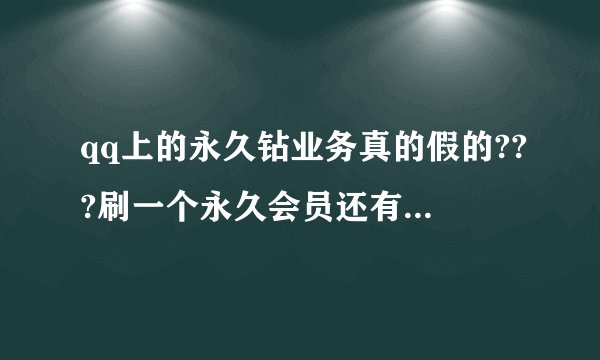qq上的永久钻业务真的假的???刷一个永久会员还有钻那些就几十块 他还有许多截图证明