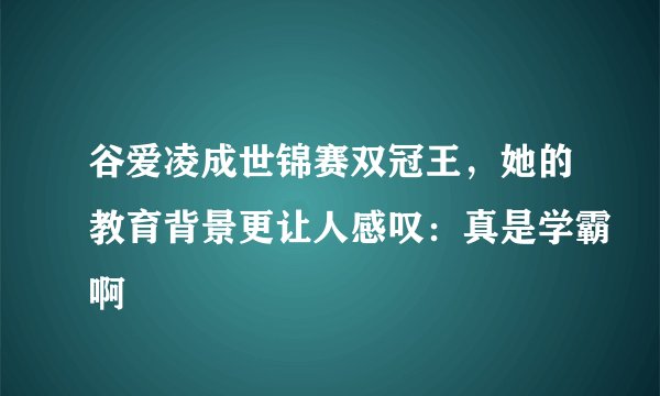 谷爱凌成世锦赛双冠王，她的教育背景更让人感叹：真是学霸啊