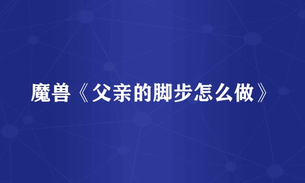 魔兽《父亲的脚步怎么做》