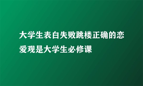 大学生表白失败跳楼正确的恋爱观是大学生必修课