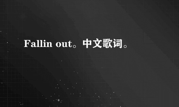 Fallin out。中文歌词。