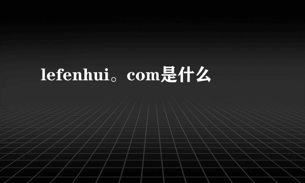 lefenhui。com是什么