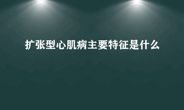 扩张型心肌病主要特征是什么