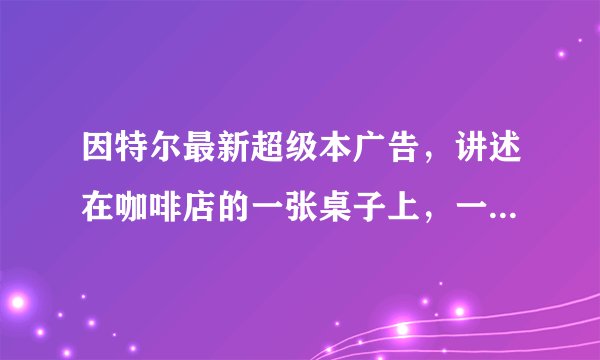 因特尔最新超级本广告，讲述在咖啡店的一张桌子上，一个年轻人使用超级本，一位大叔使用旧pc，