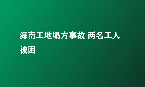 海南工地塌方事故 两名工人被困