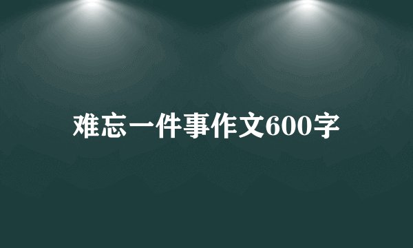 难忘一件事作文600字